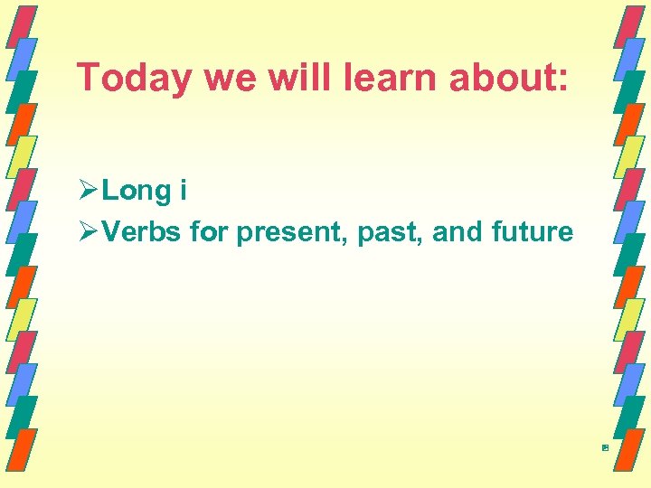 Today we will learn about: Ø Long i Ø Verbs for present, past, and