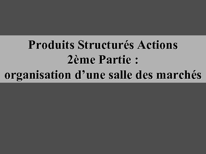 Produits Structurés Actions 2ème Partie : organisation d’une salle des marchés 