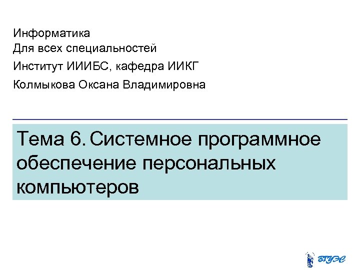 Информатика Для всех специальностей Институт ИИИБС, кафедра ИИКГ Колмыкова Оксана Владимировна Тема 6. Системное