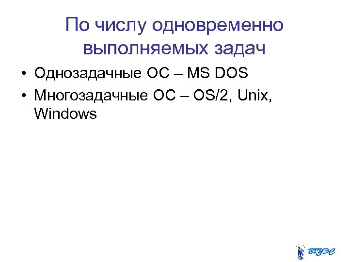 По числу одновременно выполняемых задач • Однозадачные ОС – MS DOS • Многозадачные ОС