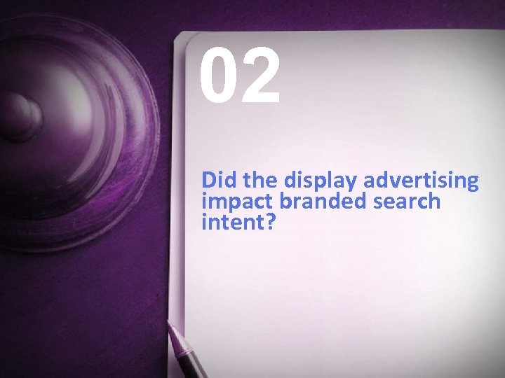 02 Did the display advertising impact branded search intent? 11 