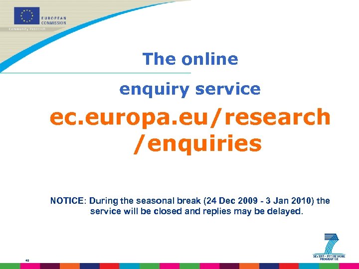 The online enquiry service ec. europa. eu/research /enquiries NOTICE: During the seasonal break (24