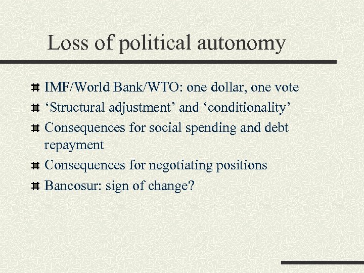 Loss of political autonomy IMF/World Bank/WTO: one dollar, one vote ‘Structural adjustment’ and ‘conditionality’