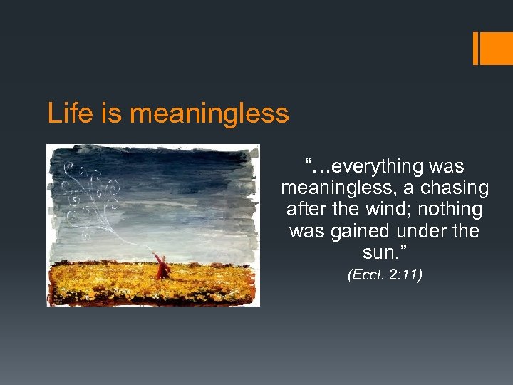 Life is meaningless “…everything was meaningless, a chasing after the wind; nothing was gained