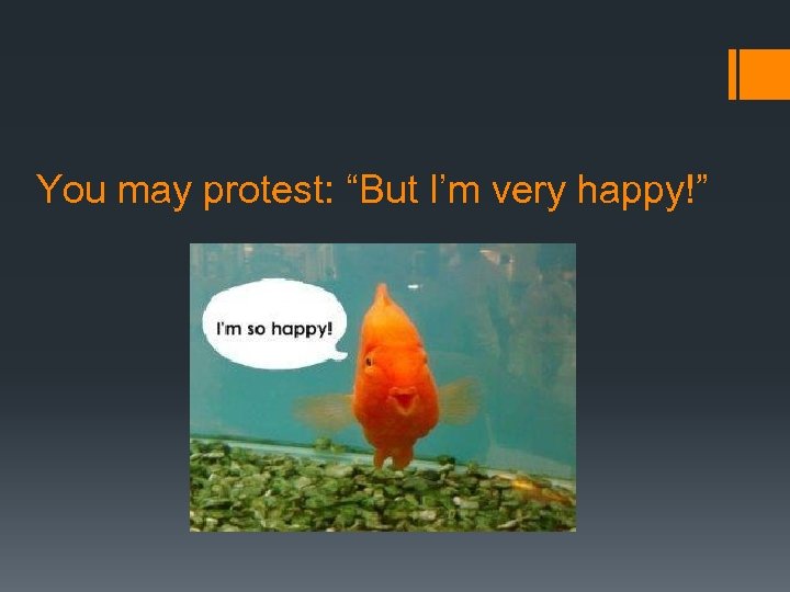 You may protest: “But I’m very happy!” 