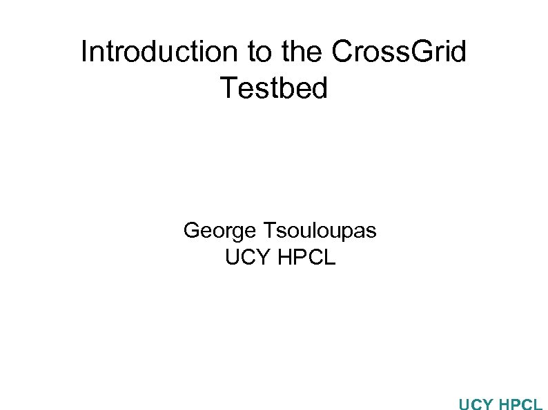 Introduction to the Cross. Grid Testbed George Tsouloupas UCY HPCL 
