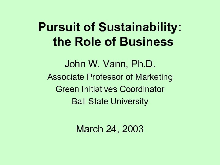 Pursuit of Sustainability: the Role of Business John W. Vann, Ph. D. Associate Professor