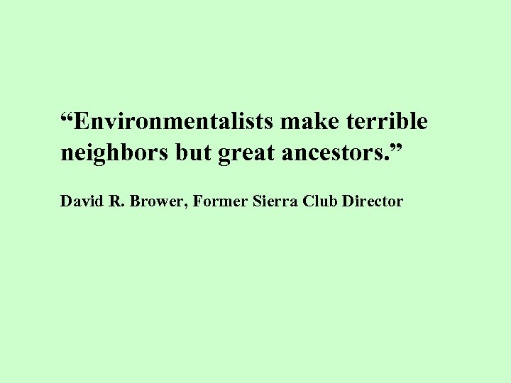 “Environmentalists make terrible neighbors but great ancestors. ” David R. Brower, Former Sierra Club