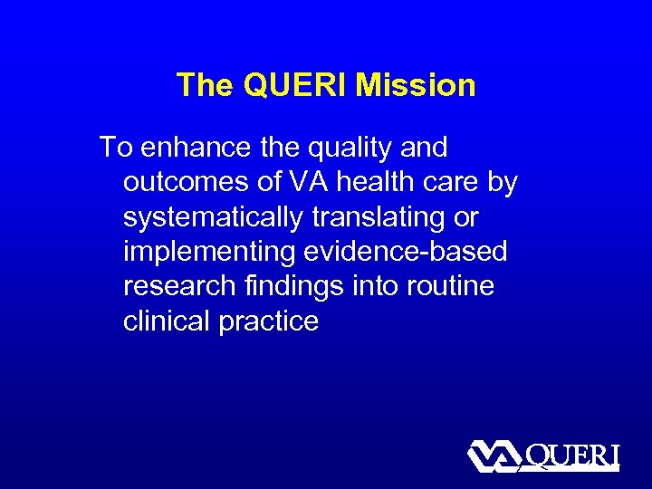 The QUERI Mission To enhance the quality and outcomes of VA health care by