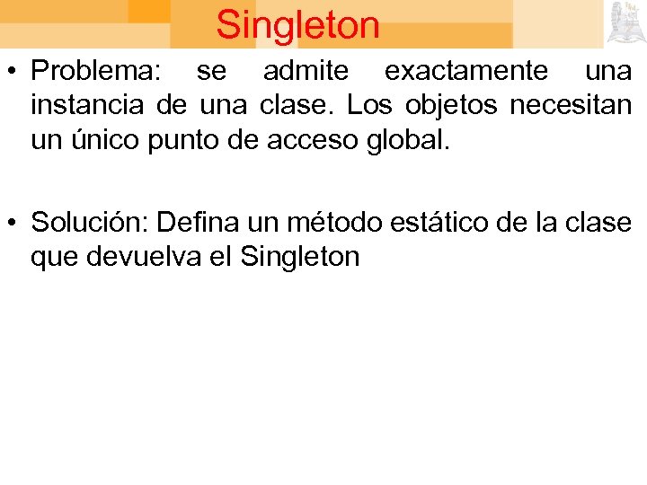 Singleton • Problema: se admite exactamente una instancia de una clase. Los objetos necesitan