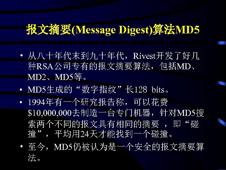 报文摘要(Message Digest)算法MD 5 • 从八十年代末到九十年代，Rivest开发了好几 种RSA公司专有的报文摘要算法，包括MD、 MD 2、MD 5等。 • MD 5生成的“数字指纹”长 128 bits。