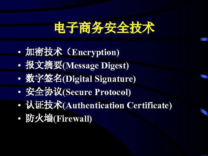 电子商务安全技术 • • • 加密技术（Encryption) 报文摘要(Message Digest) 数字签名(Digital Signature) 安全协议(Secure Protocol) 认证技术(Authentication Certificate) 防火墙(Firewall)