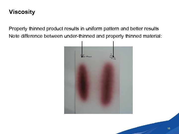 Viscosity Properly thinned product results in uniform pattern and better results Note difference between