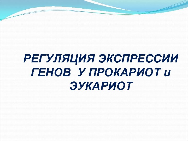 РЕГУЛЯЦИЯ ЭКСПРЕССИИ ГЕНОВ У ПРОКАРИОТ и ЭУКАРИОТ 