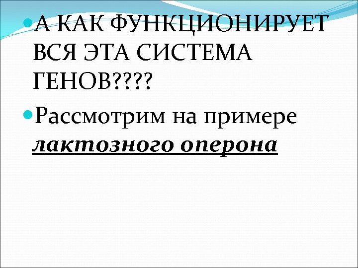  А КАК ФУНКЦИОНИРУЕТ ВСЯ ЭТА СИСТЕМА ГЕНОВ? ? Рассмотрим на примере лактозного оперона
