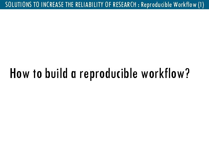 SOLUTIONS TO INCREASE THEReproducible Workflow : Reproducible Workflow (1) RELIABILITY OF RESEARCH How to