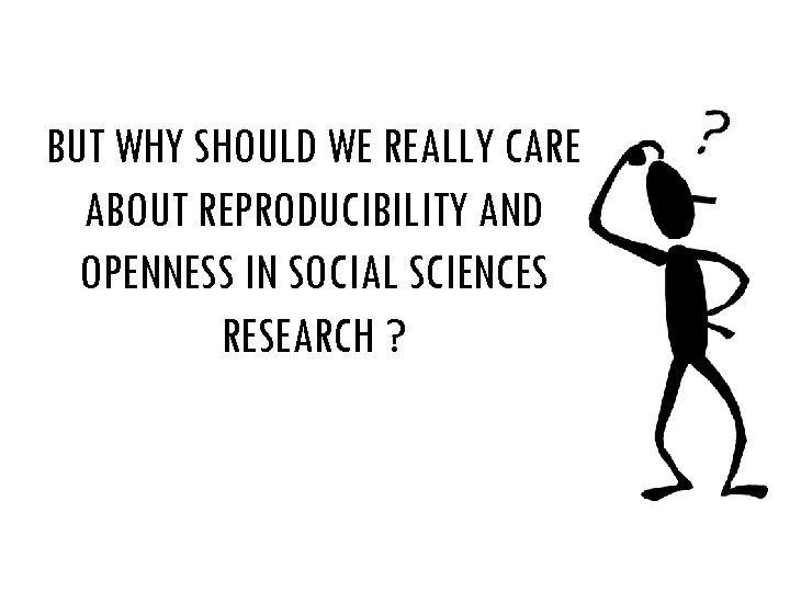 BUT WHY SHOULD WE REALLY CARE ABOUT REPRODUCIBILITY AND OPENNESS IN SOCIAL SCIENCES RESEARCH