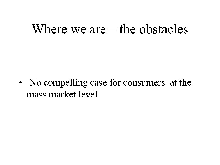 Where we are – the obstacles • No compelling case for consumers at the