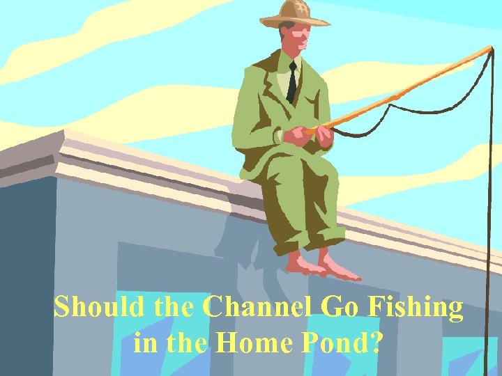 Should the Channel Go Fishing in the Home Pond? 
