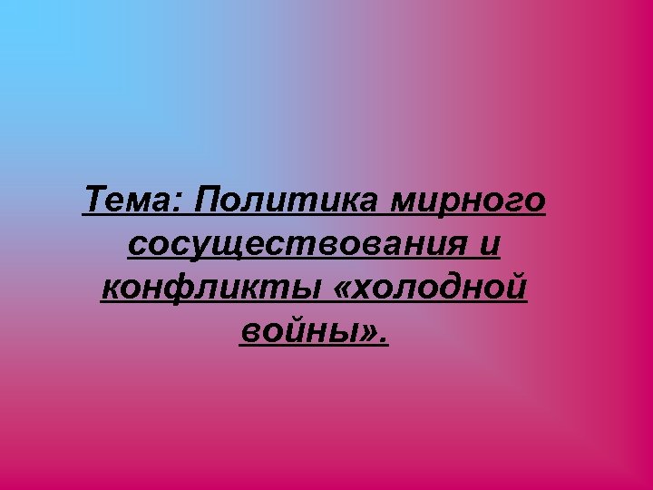 Тема: Политика мирного сосуществования и конфликты «холодной войны» . 