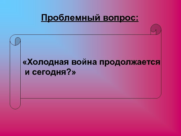 Проблемный вопрос: «Холодная война продолжается и сегодня? » 