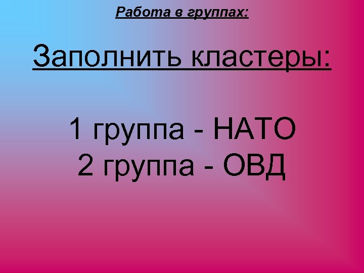 Работа в группах: Заполнить кластеры: 1 группа - НАТО 2 группа - ОВД 