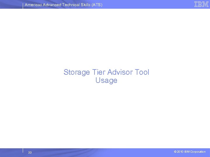 Americas Advanced Technical Skills (ATS) Storage Tier Advisor Tool Usage 33 © 2010 IBM