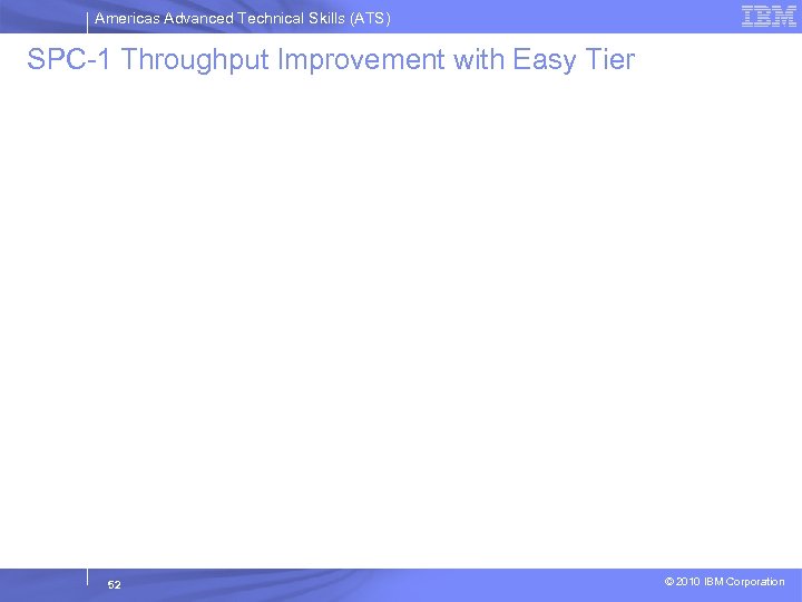 Americas Advanced Technical Skills (ATS) SPC-1 Throughput Improvement with Easy Tier 52 © 2010