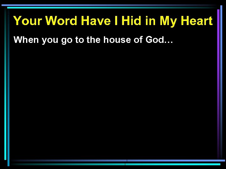 Your Word Have I Hid in My Heart When you go to the house