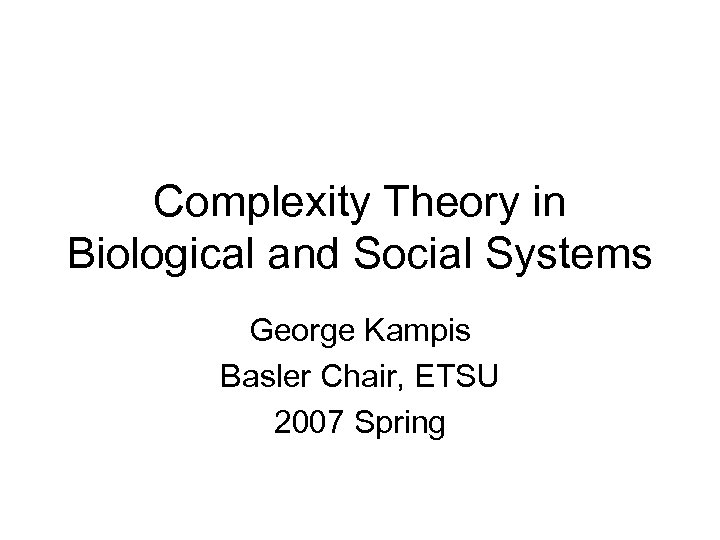 Complexity Theory in Biological and Social Systems George Kampis Basler Chair, ETSU 2007 Spring