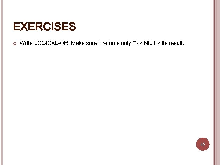 EXERCISES Write LOGICAL-OR. Make sure it returns only T or NIL for its result.