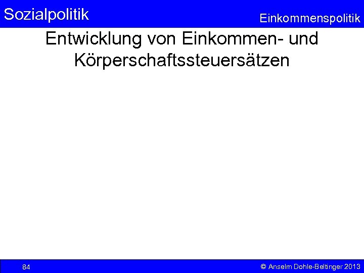 Sozialpolitik Einkommenspolitik Entwicklung von Einkommen- und Körperschaftssteuersätzen 84 © Anselm Dohle-Beltinger 2013 