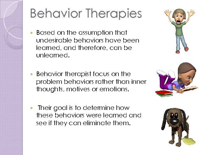 Behavior Therapies Based on the assumption that undesirable behaviors have been learned, and therefore,