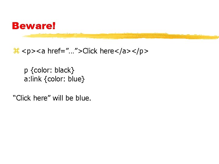 Beware! z <p><a href=”…”>Click here</a></p> p {color: black} a: link {color: blue} “Click here”