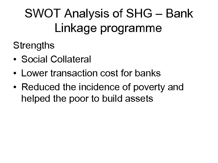 SWOT Analysis of SHG – Bank Linkage programme Strengths • Social Collateral • Lower