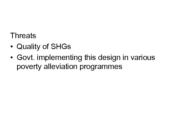 Threats • Quality of SHGs • Govt. implementing this design in various poverty alleviation