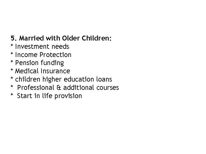 5. Married with Older Children: * Investment needs * Income Protection * Pension funding