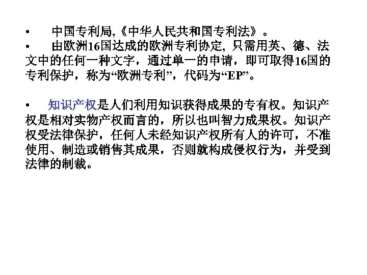  • 中国专利局, 《中华人民共和国专利法》。 • 由欧洲 16国达成的欧洲专利协定, 只需用英、德、法 文中的任何一种文字，通过单一的申请，即可取得 16国的 专利保护，称为“欧洲专利”，代码为“EP”。 • 知识产权是人们利用知识获得成果的专有权。知识产 权是相对实物产权而言的，所以也叫智力成果权。知识产