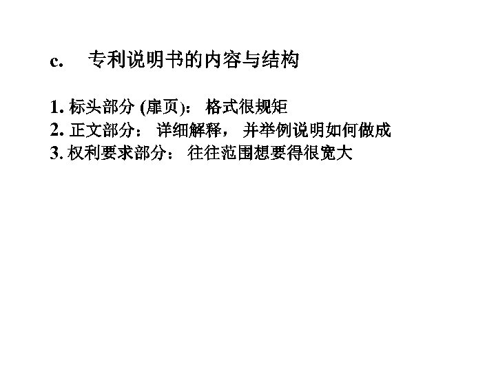 c. 专利说明书的内容与结构 1. 标头部分 (扉页)： 格式很规矩 2. 正文部分： 详细解释， 并举例说明如何做成 3. 权利要求部分： 往往范围想要得很宽大 