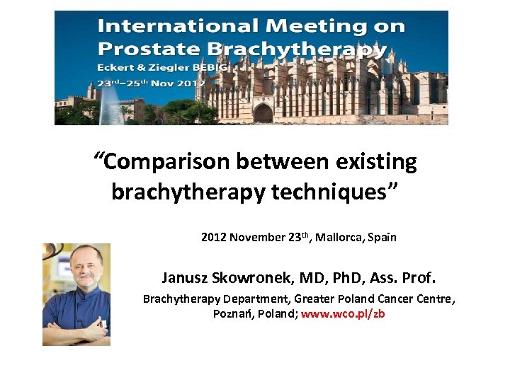 “Comparison between existing brachytherapy techniques” 2012 November 23 th, Mallorca, Spain Janusz Skowronek, MD,
