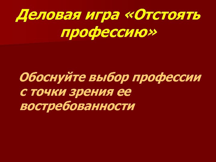 Деловая игра «Отстоять профессию» Обоснуйте выбор профессии с точки зрения ее востребованности 