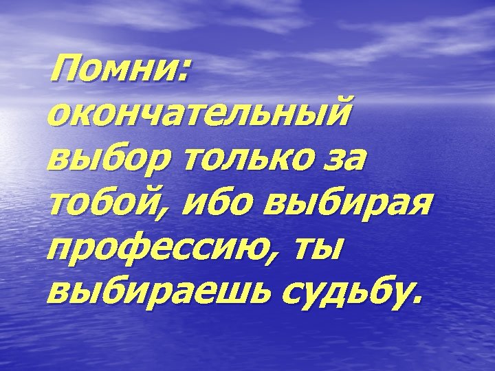 Помни: окончательный выбор только за тобой, ибо выбирая профессию, ты выбираешь судьбу. 