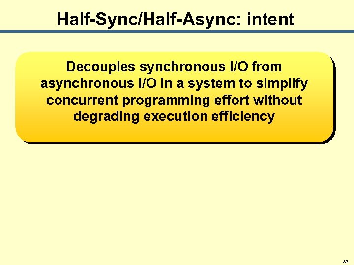 Half-Sync/Half-Async: intent Decouples synchronous I/O from asynchronous I/O in a system to simplify concurrent