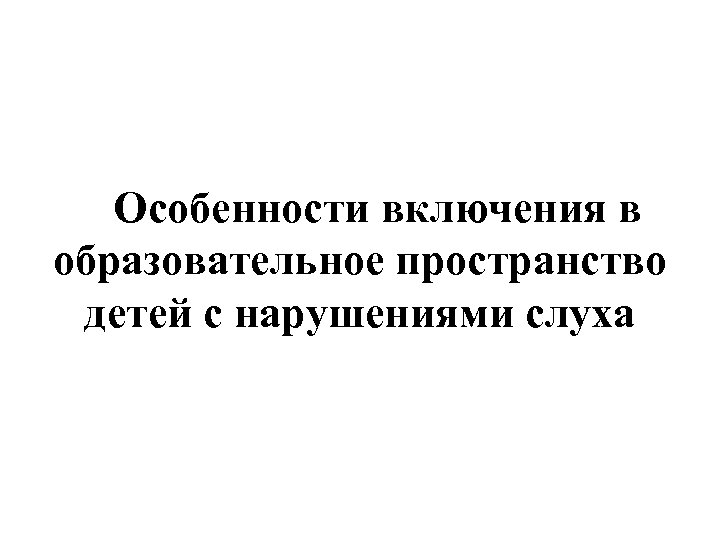 Особенности включения в образовательное пространство детей с нарушениями слуха 