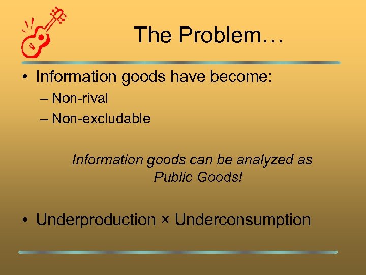 The Problem… • Information goods have become: – Non-rival – Non-excludable Information goods can