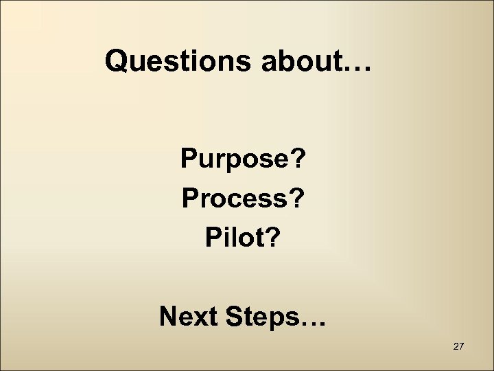 Questions about… Purpose? Process? Pilot? Next Steps… 27 