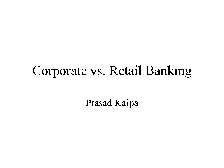Corporate vs. Retail Banking Prasad Kaipa 