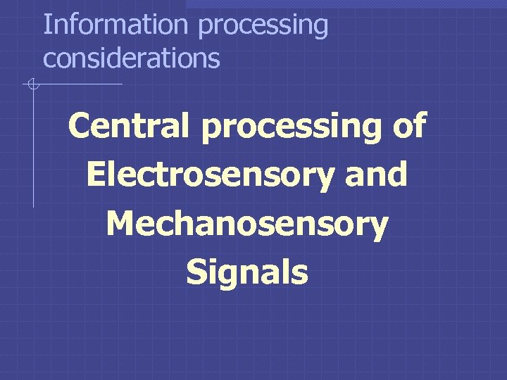 Information processing considerations Central processing of Electrosensory and Mechanosensory Signals 