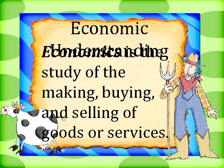Economic Understanding Economics is the study of the making, buying, and selling of goods