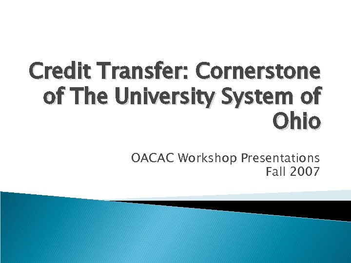 Credit Transfer: Cornerstone of The University System of Ohio OACAC Workshop Presentations Fall 2007